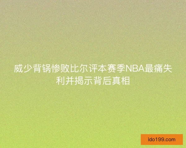 威少背锅惨败比尔评本赛季NBA最痛失利并揭示背后真相