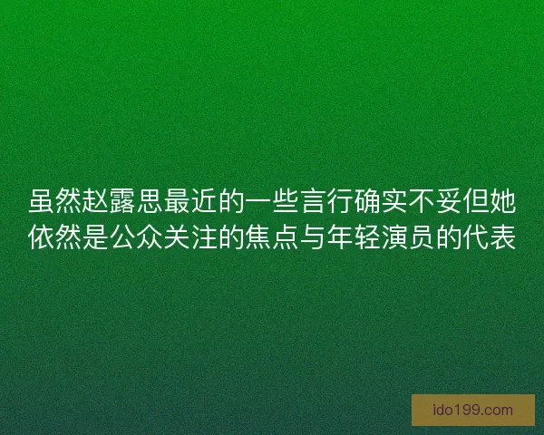 虽然赵露思最近的一些言行确实不妥但她依然是公众关注的焦点与年轻演员的代表