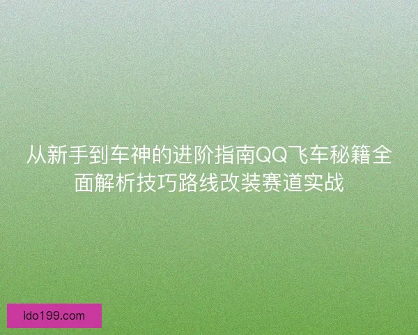 从新手到车神的进阶指南QQ飞车秘籍全面解析技巧路线改装赛道实战