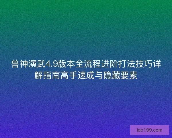 兽神演武4.9版本全流程进阶打法技巧详解指南高手速成与隐藏要素