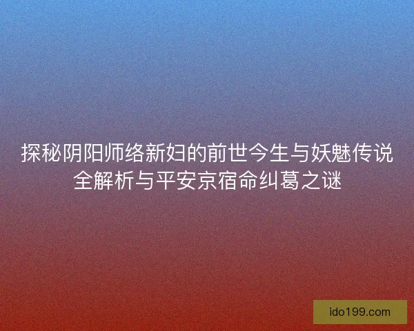 探秘阴阳师络新妇的前世今生与妖魅传说全解析与平安京宿命纠葛之谜