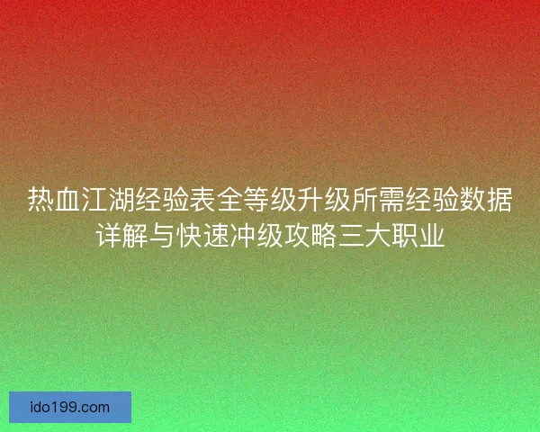 热血江湖经验表全等级升级所需经验数据详解与快速冲级攻略三大职业