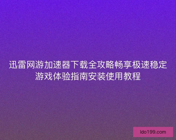 迅雷网游加速器下载全攻略畅享极速稳定游戏体验指南安装使用教程