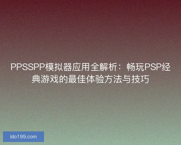 PPSSPP模拟器应用全解析：畅玩PSP经典游戏的最佳体验方法与技巧