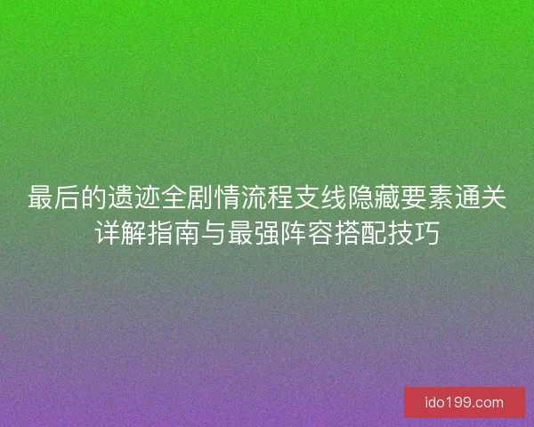 最后的遗迹全剧情流程支线隐藏要素通关详解指南与最强阵容搭配技巧