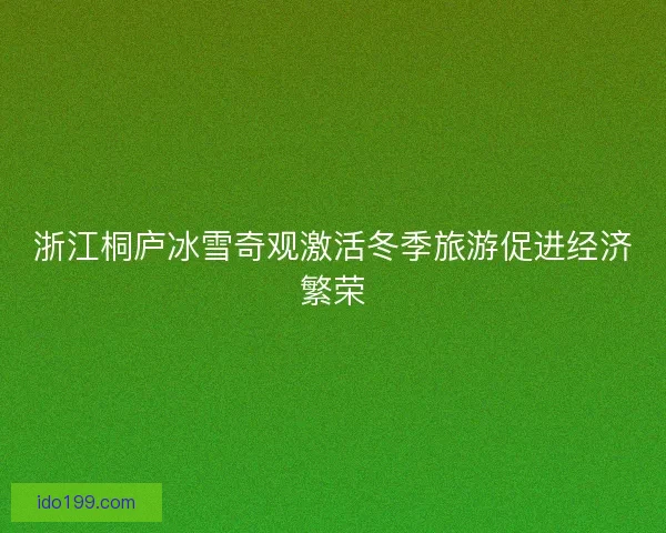 浙江桐庐冰雪奇观激活冬季旅游促进经济繁荣