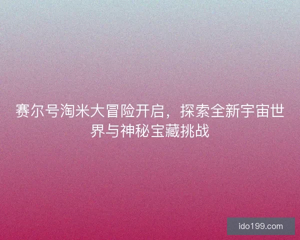 赛尔号淘米大冒险开启，探索全新宇宙世界与神秘宝藏挑战
