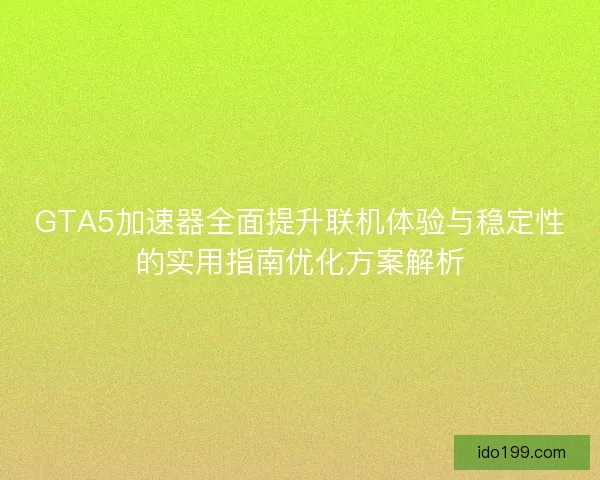 GTA5加速器全面提升联机体验与稳定性的实用指南优化方案解析