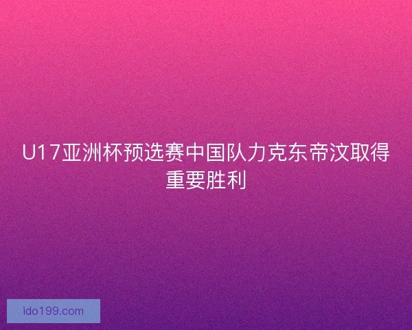 U17亚洲杯预选赛中国队力克东帝汶取得重要胜利
