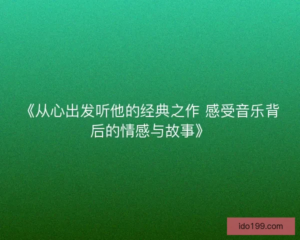 《从心出发听他的经典之作 感受音乐背后的情感与故事》
