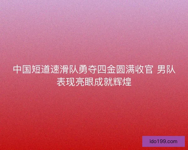中国短道速滑队勇夺四金圆满收官 男队表现亮眼成就辉煌
