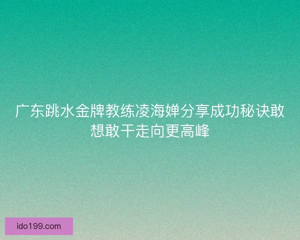 广东跳水金牌教练凌海婵分享成功秘诀敢想敢干走向更高峰