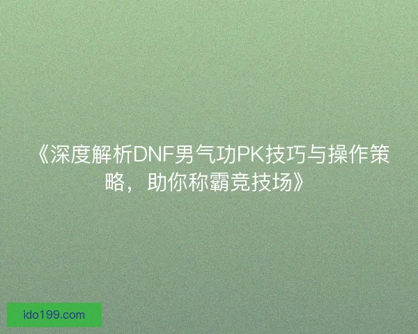 《深度解析DNF男气功PK技巧与操作策略，助你称霸竞技场》