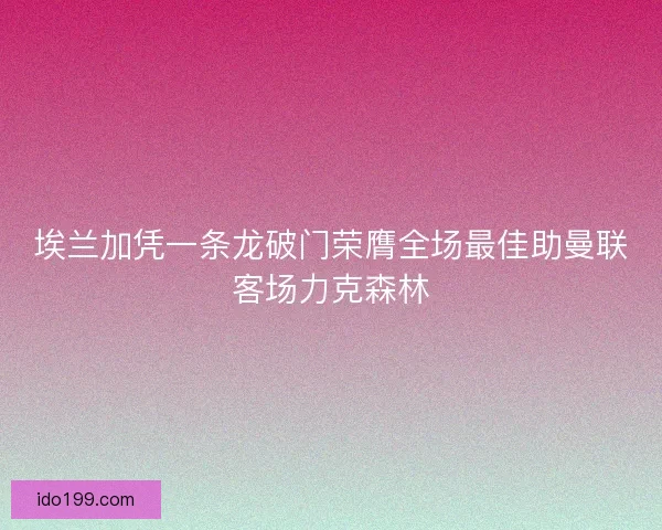 埃兰加凭一条龙破门荣膺全场最佳助曼联客场力克森林