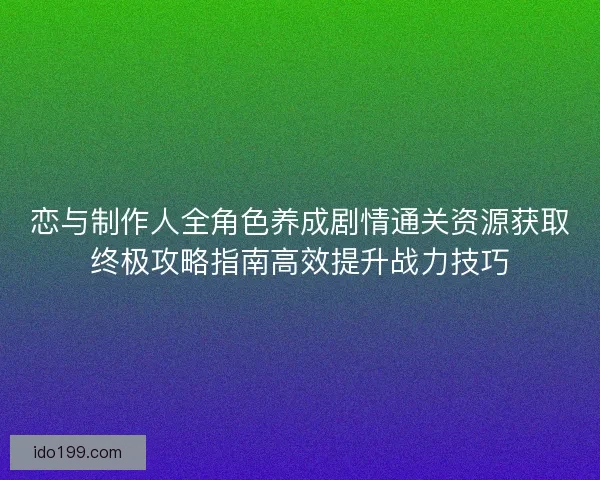 恋与制作人全角色养成剧情通关资源获取终极攻略指南高效提升战力技巧