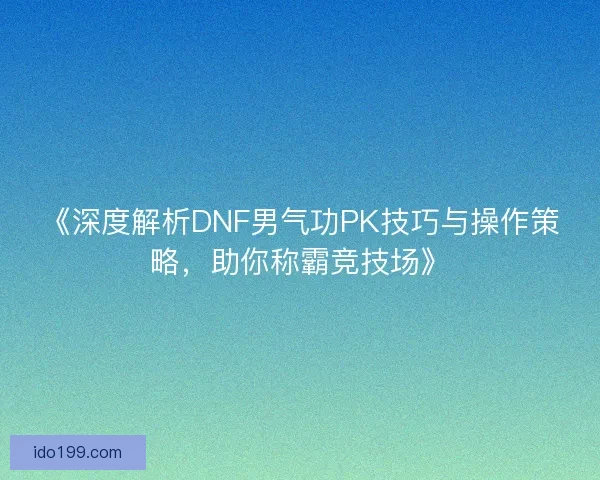 《深度解析DNF男气功PK技巧与操作策略，助你称霸竞技场》