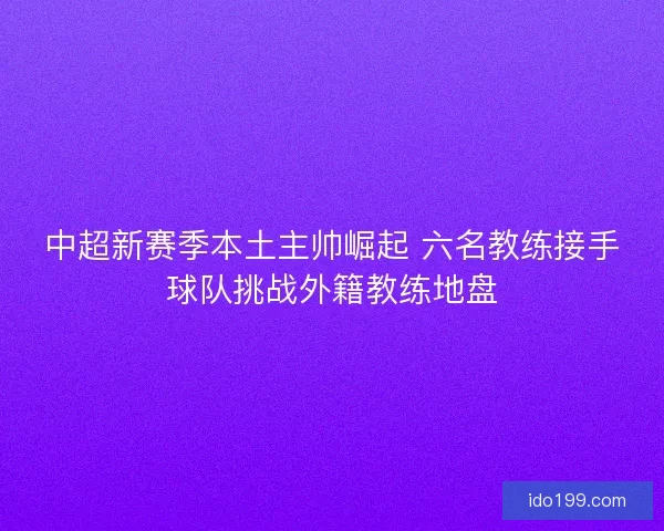中超新赛季本土主帅崛起 六名教练接手球队挑战外籍教练地盘